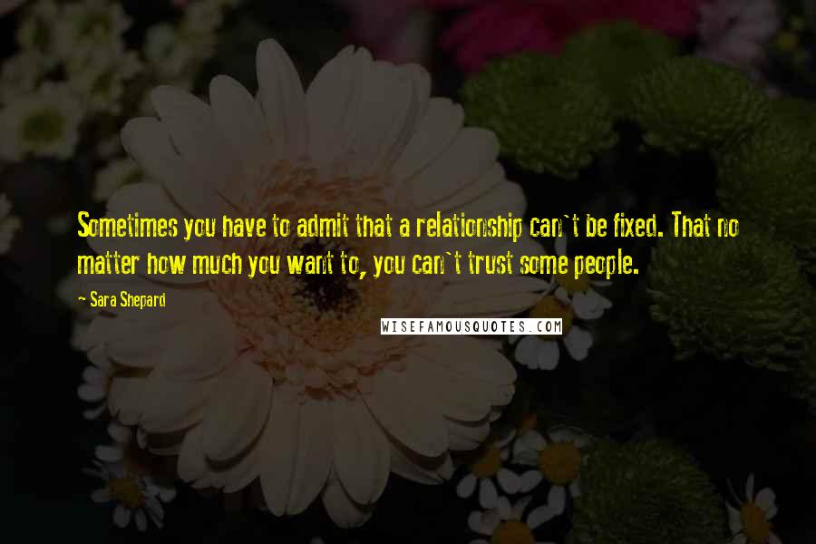 Sara Shepard Quotes: Sometimes you have to admit that a relationship can't be fixed. That no matter how much you want to, you can't trust some people.