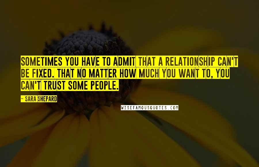 Sara Shepard Quotes: Sometimes you have to admit that a relationship can't be fixed. That no matter how much you want to, you can't trust some people.