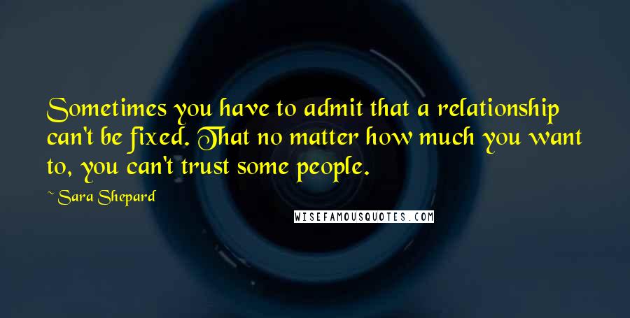 Sara Shepard Quotes: Sometimes you have to admit that a relationship can't be fixed. That no matter how much you want to, you can't trust some people.