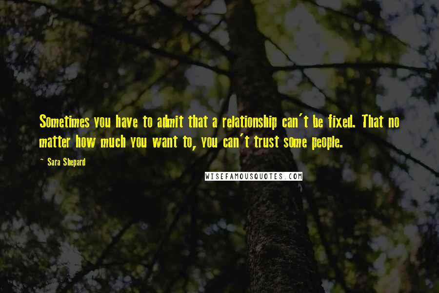 Sara Shepard Quotes: Sometimes you have to admit that a relationship can't be fixed. That no matter how much you want to, you can't trust some people.