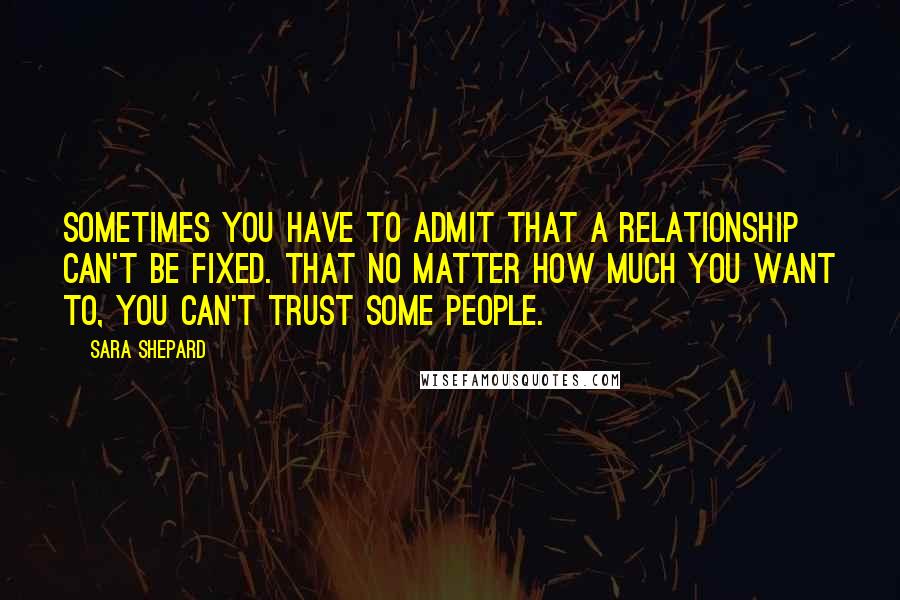 Sara Shepard Quotes: Sometimes you have to admit that a relationship can't be fixed. That no matter how much you want to, you can't trust some people.