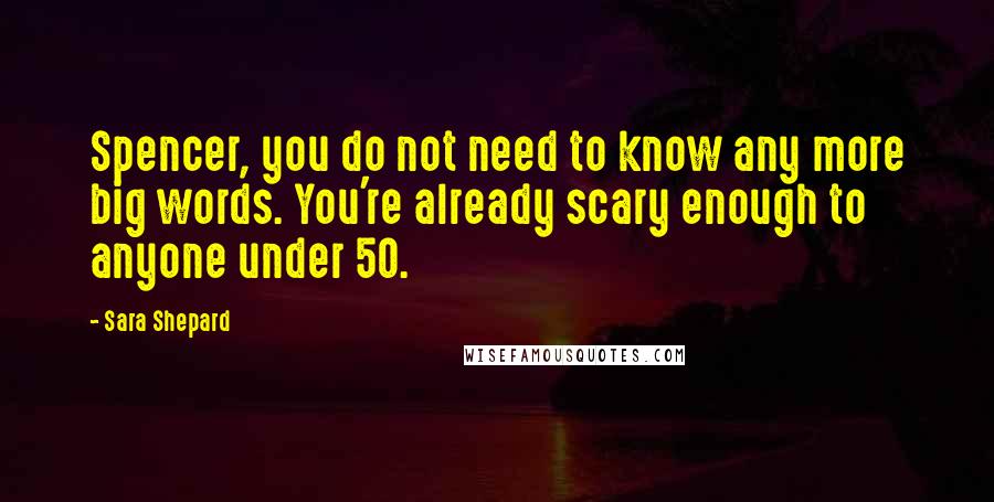 Sara Shepard Quotes: Spencer, you do not need to know any more big words. You're already scary enough to anyone under 50.