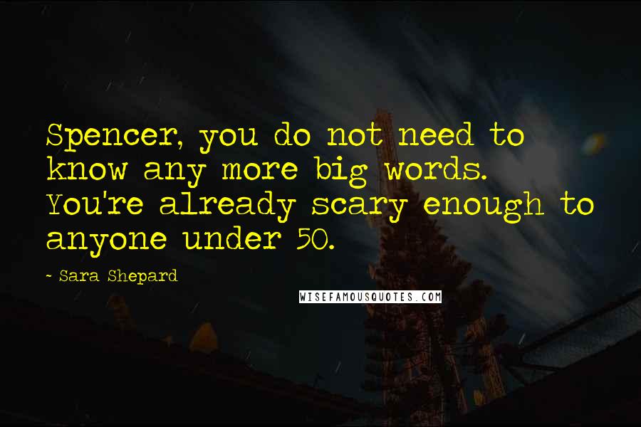 Sara Shepard Quotes: Spencer, you do not need to know any more big words. You're already scary enough to anyone under 50.