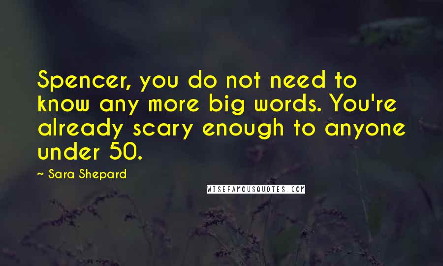 Sara Shepard Quotes: Spencer, you do not need to know any more big words. You're already scary enough to anyone under 50.