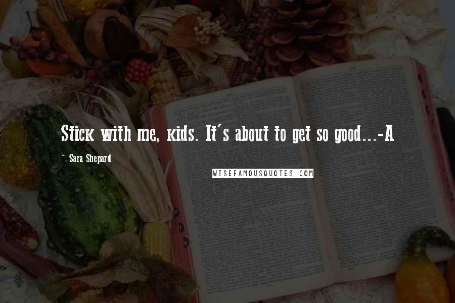 Sara Shepard Quotes: Stick with me, kids. It's about to get so good...-A