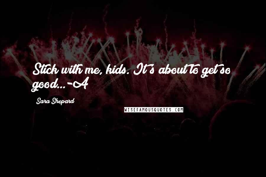 Sara Shepard Quotes: Stick with me, kids. It's about to get so good...-A