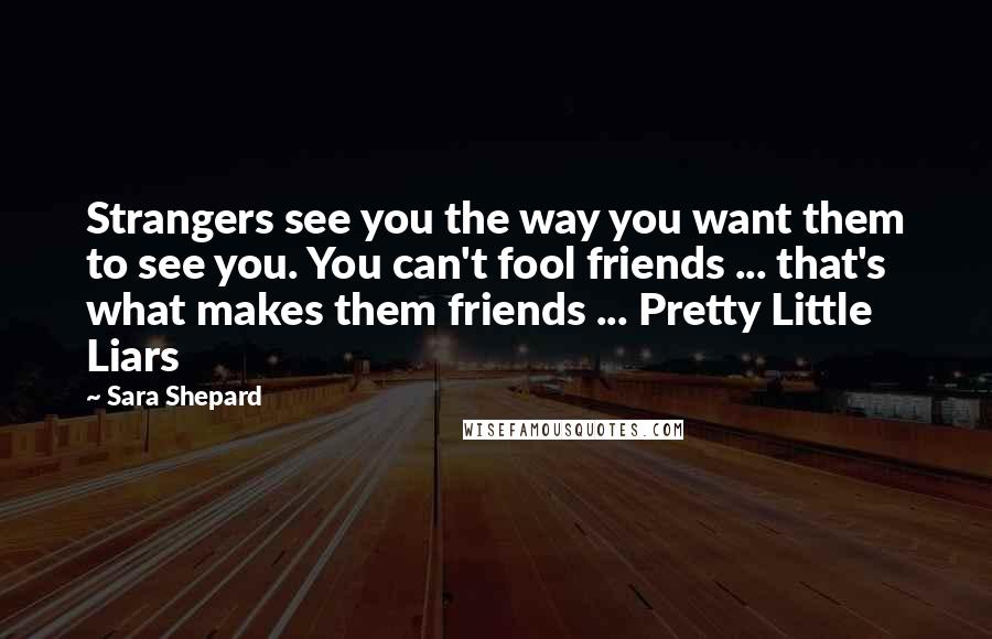 Sara Shepard Quotes: Strangers see you the way you want them to see you. You can't fool friends ... that's what makes them friends ... Pretty Little Liars