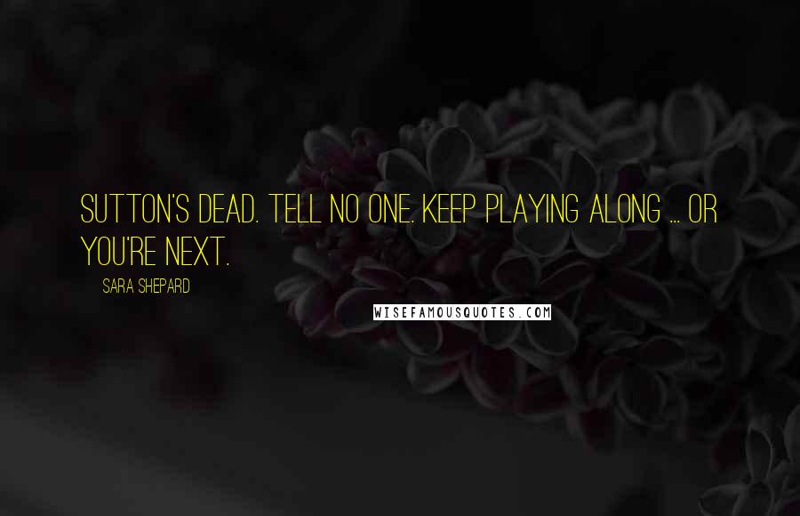 Sara Shepard Quotes: Sutton's dead. Tell no one. Keep playing along ... or you're next.