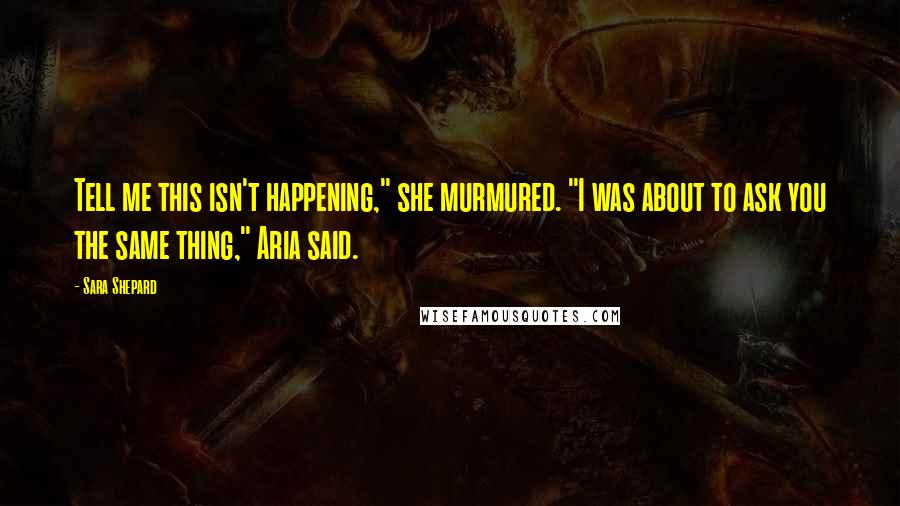 Sara Shepard Quotes: Tell me this isn't happening," she murmured. "I was about to ask you the same thing," Aria said.