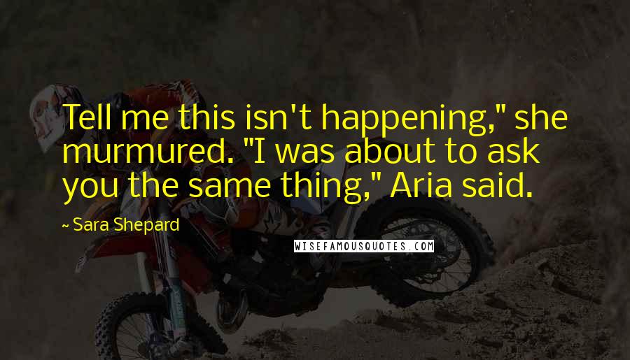 Sara Shepard Quotes: Tell me this isn't happening," she murmured. "I was about to ask you the same thing," Aria said.