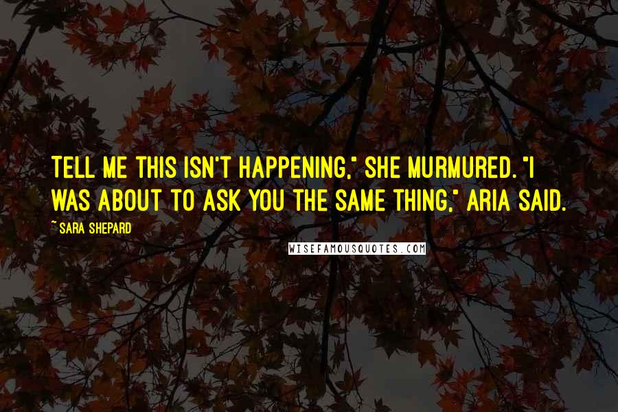 Sara Shepard Quotes: Tell me this isn't happening," she murmured. "I was about to ask you the same thing," Aria said.