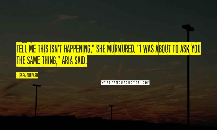 Sara Shepard Quotes: Tell me this isn't happening," she murmured. "I was about to ask you the same thing," Aria said.