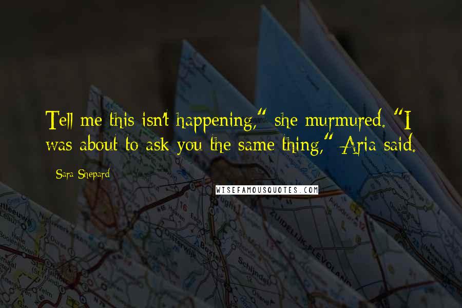 Sara Shepard Quotes: Tell me this isn't happening," she murmured. "I was about to ask you the same thing," Aria said.