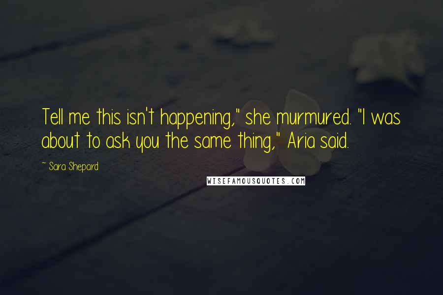 Sara Shepard Quotes: Tell me this isn't happening," she murmured. "I was about to ask you the same thing," Aria said.