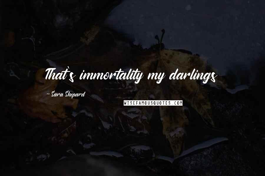 Sara Shepard Quotes: That's immortality my darlings