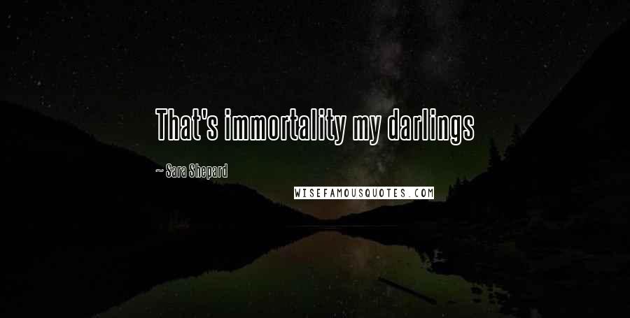 Sara Shepard Quotes: That's immortality my darlings