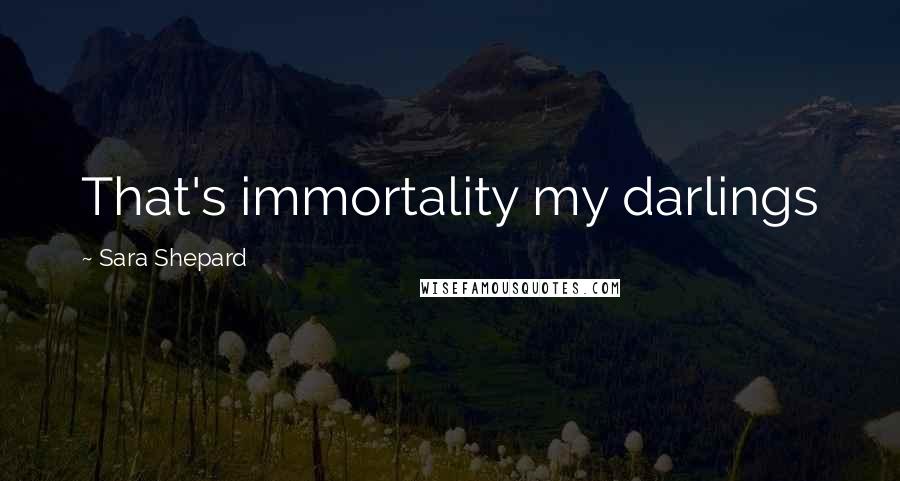 Sara Shepard Quotes: That's immortality my darlings