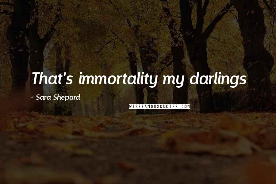 Sara Shepard Quotes: That's immortality my darlings