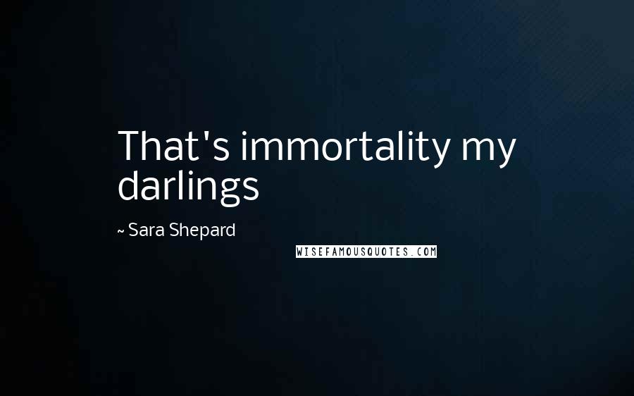 Sara Shepard Quotes: That's immortality my darlings