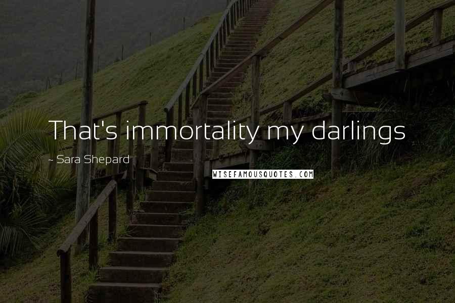 Sara Shepard Quotes: That's immortality my darlings