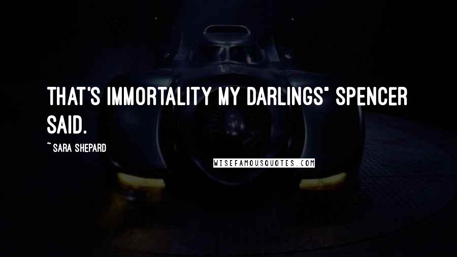 Sara Shepard Quotes: That's immortality my darlings" Spencer said.