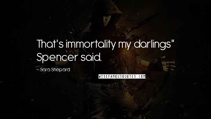 Sara Shepard Quotes: That's immortality my darlings" Spencer said.