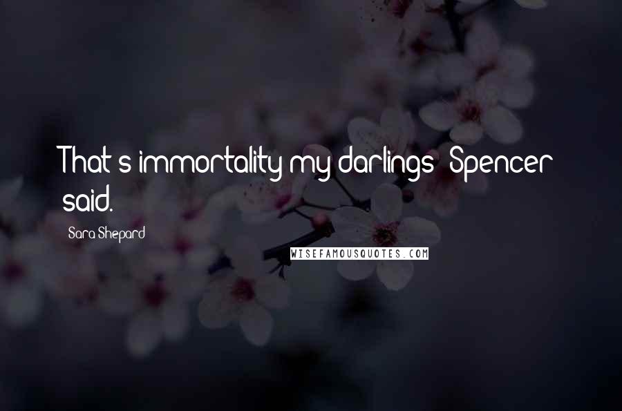 Sara Shepard Quotes: That's immortality my darlings" Spencer said.