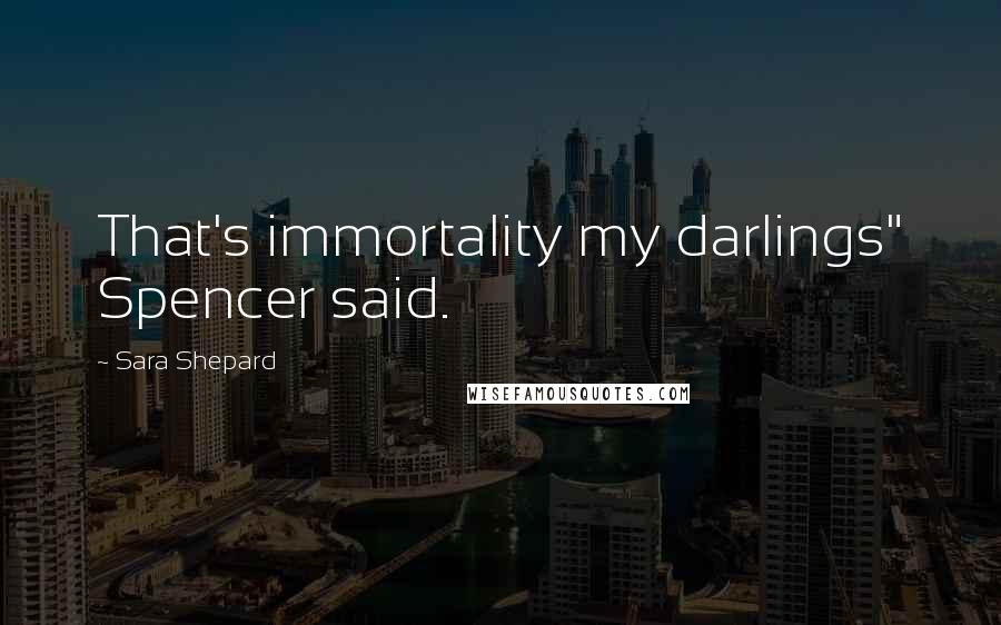 Sara Shepard Quotes: That's immortality my darlings" Spencer said.