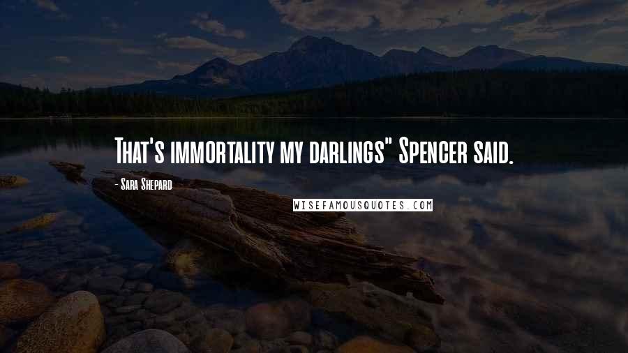 Sara Shepard Quotes: That's immortality my darlings" Spencer said.