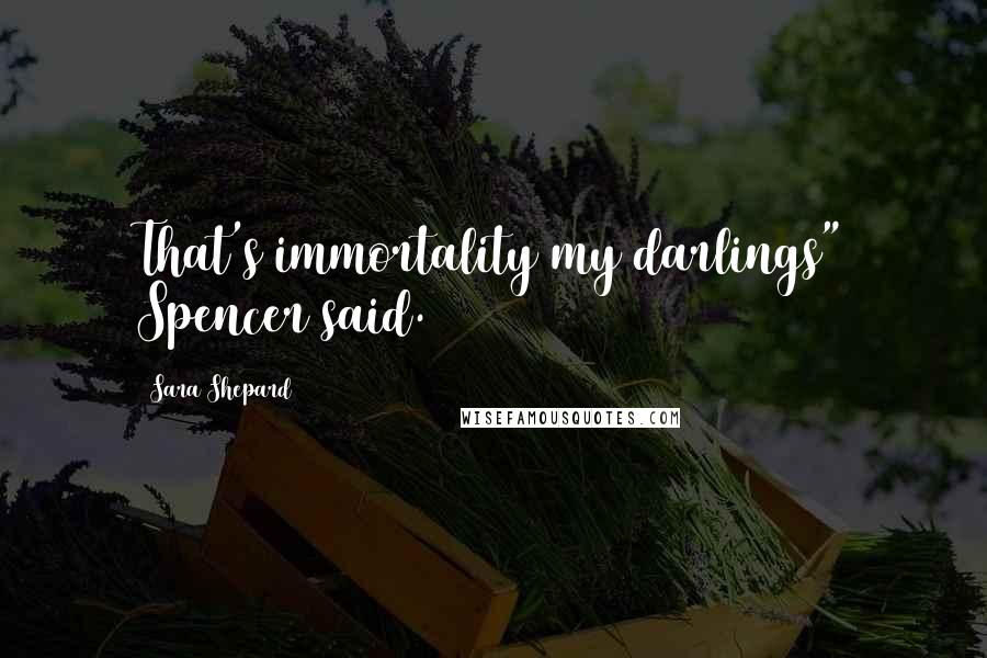 Sara Shepard Quotes: That's immortality my darlings" Spencer said.