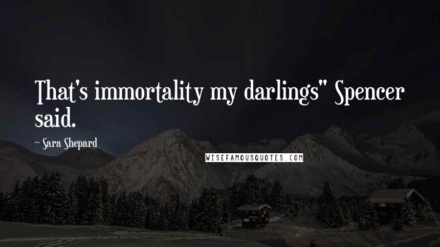 Sara Shepard Quotes: That's immortality my darlings" Spencer said.