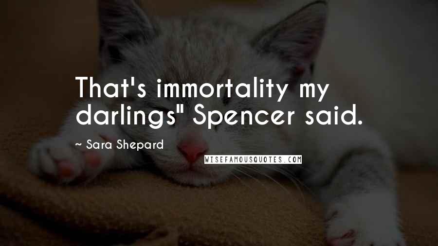 Sara Shepard Quotes: That's immortality my darlings" Spencer said.