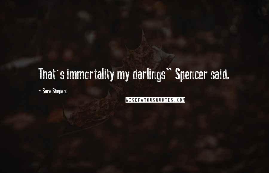 Sara Shepard Quotes: That's immortality my darlings" Spencer said.