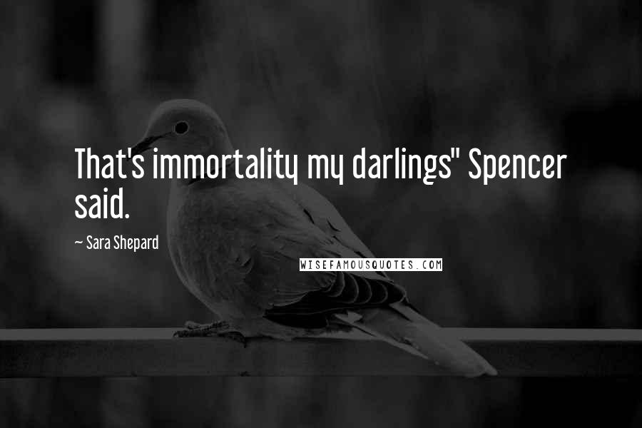 Sara Shepard Quotes: That's immortality my darlings" Spencer said.