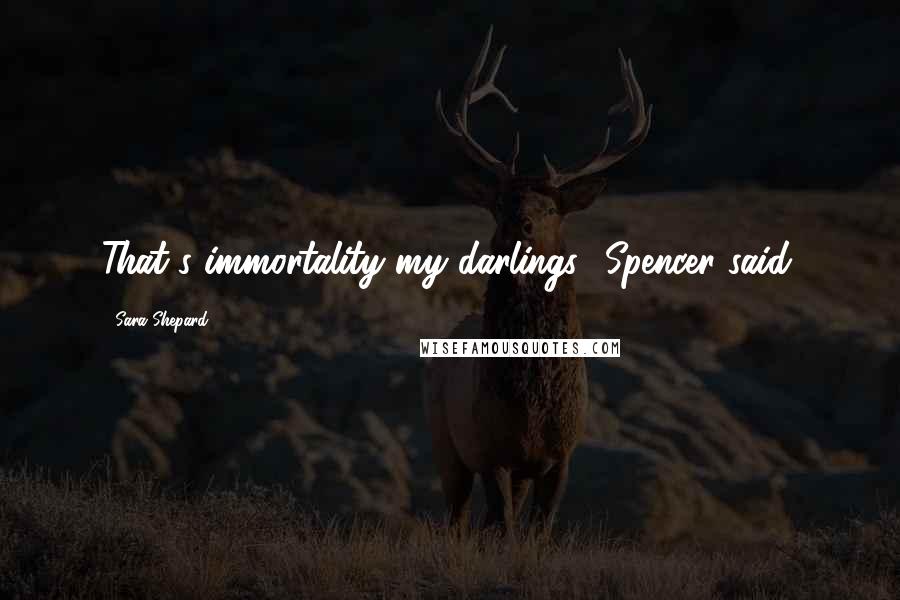 Sara Shepard Quotes: That's immortality my darlings" Spencer said.