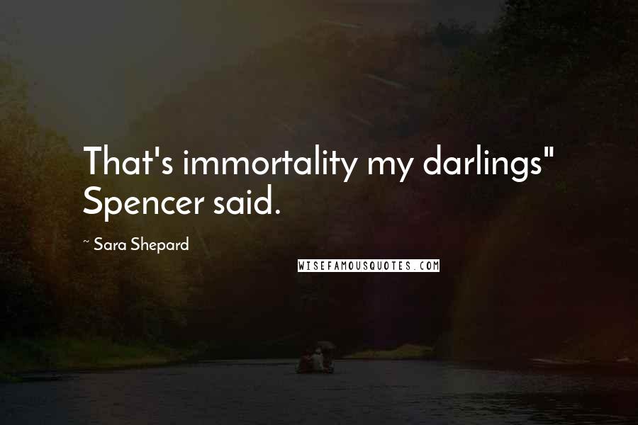 Sara Shepard Quotes: That's immortality my darlings" Spencer said.