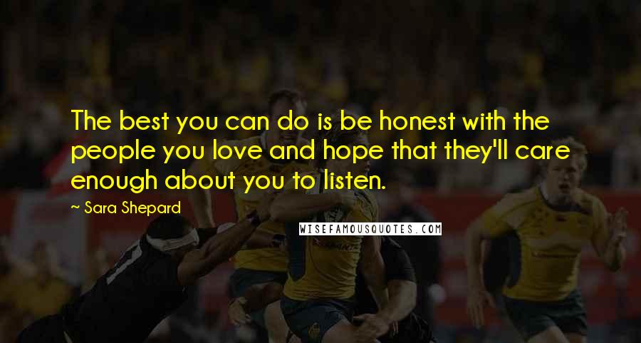 Sara Shepard Quotes: The best you can do is be honest with the people you love and hope that they'll care enough about you to listen.