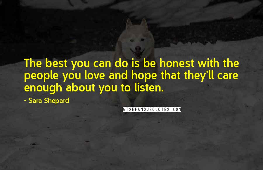 Sara Shepard Quotes: The best you can do is be honest with the people you love and hope that they'll care enough about you to listen.