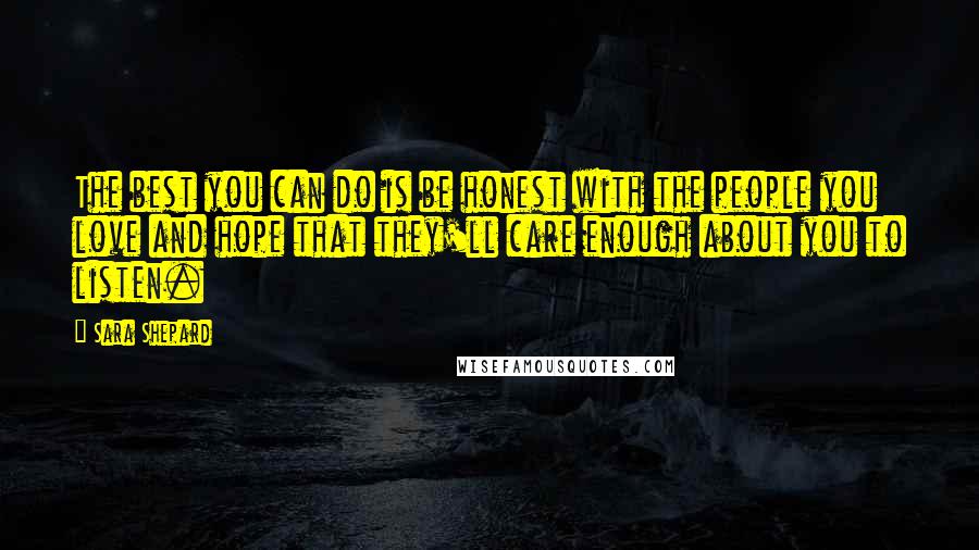 Sara Shepard Quotes: The best you can do is be honest with the people you love and hope that they'll care enough about you to listen.