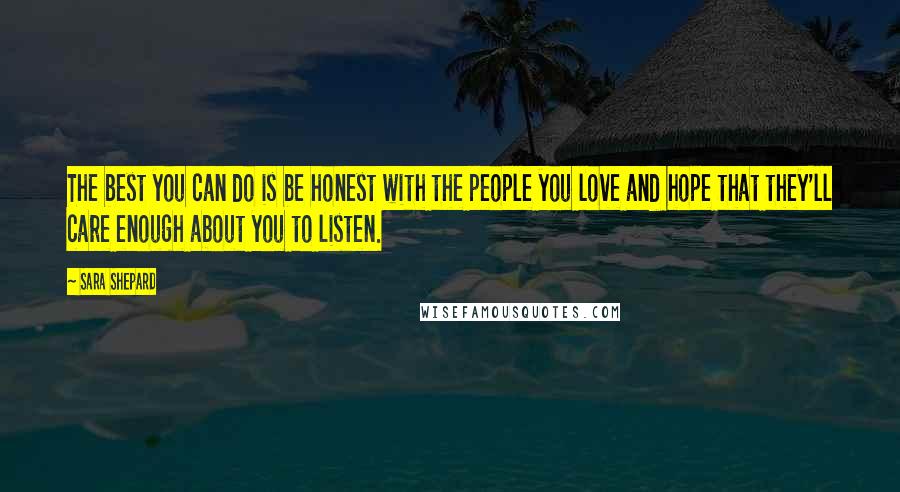 Sara Shepard Quotes: The best you can do is be honest with the people you love and hope that they'll care enough about you to listen.