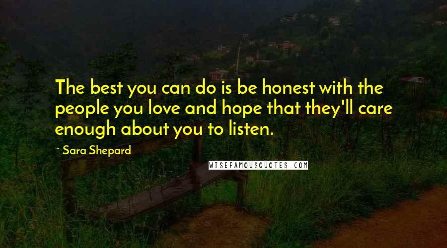 Sara Shepard Quotes: The best you can do is be honest with the people you love and hope that they'll care enough about you to listen.