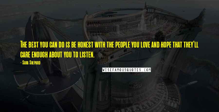 Sara Shepard Quotes: The best you can do is be honest with the people you love and hope that they'll care enough about you to listen.