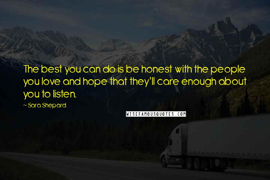 Sara Shepard Quotes: The best you can do is be honest with the people you love and hope that they'll care enough about you to listen.