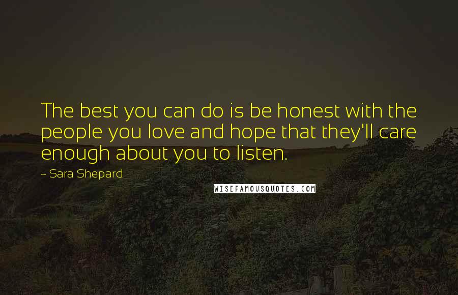 Sara Shepard Quotes: The best you can do is be honest with the people you love and hope that they'll care enough about you to listen.