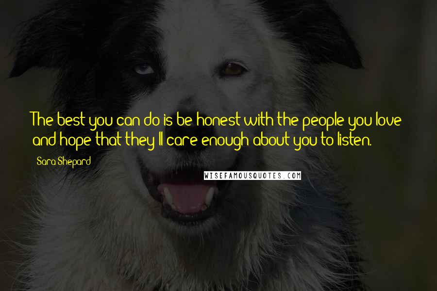 Sara Shepard Quotes: The best you can do is be honest with the people you love and hope that they'll care enough about you to listen.