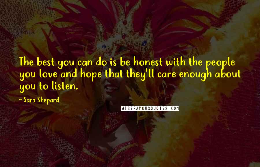 Sara Shepard Quotes: The best you can do is be honest with the people you love and hope that they'll care enough about you to listen.