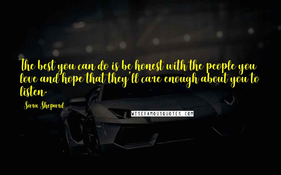 Sara Shepard Quotes: The best you can do is be honest with the people you love and hope that they'll care enough about you to listen.