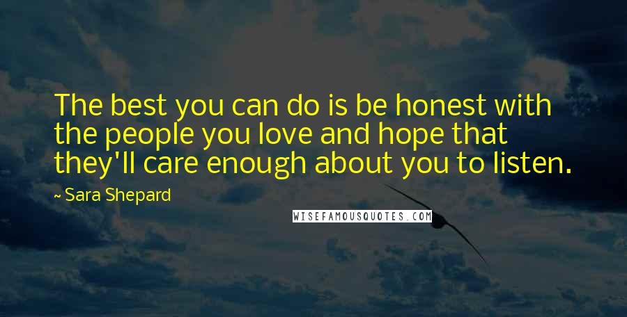 Sara Shepard Quotes: The best you can do is be honest with the people you love and hope that they'll care enough about you to listen.