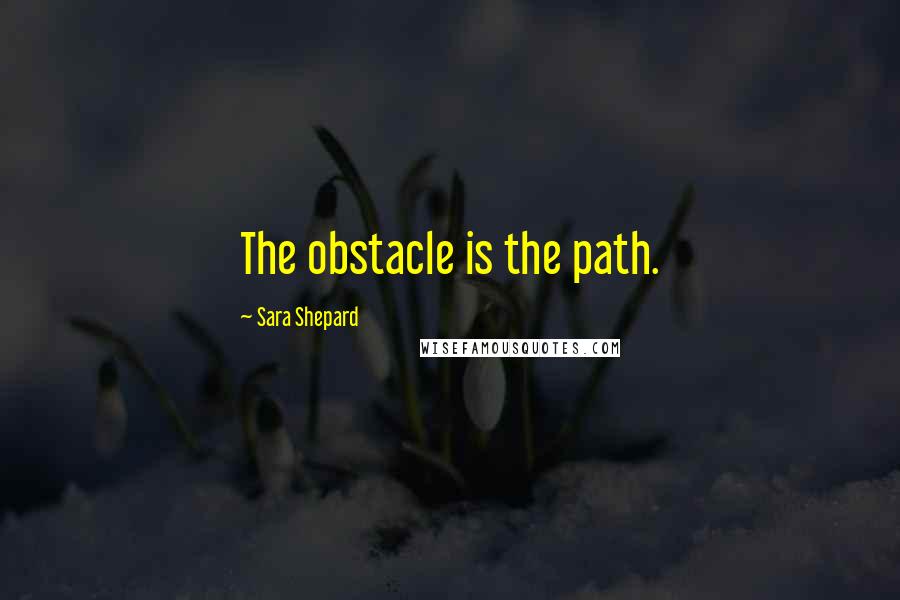 Sara Shepard Quotes: The obstacle is the path.