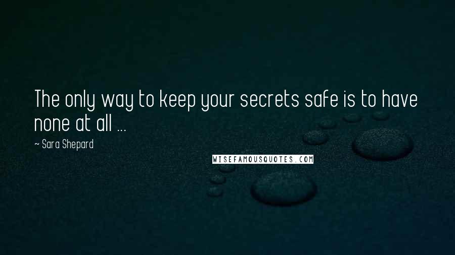 Sara Shepard Quotes: The only way to keep your secrets safe is to have none at all ...
